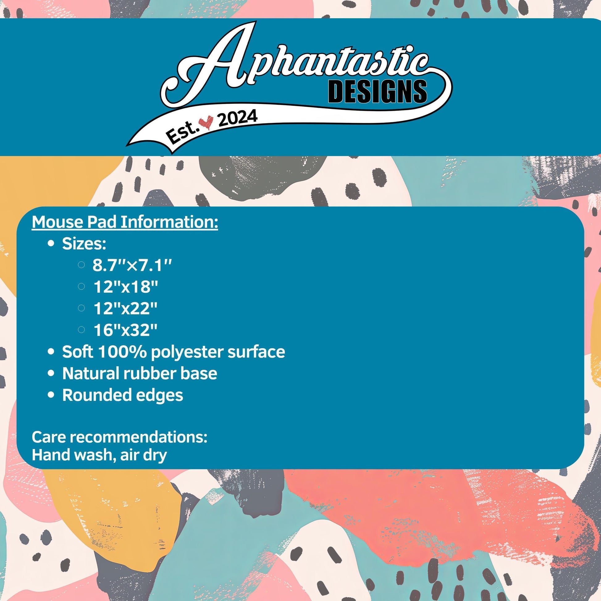 Mouse Pad Information: Sizes: 8"7"x7"1"", 12"x18"", 12"x22"", 16"x32"", Soft 100% polyester surface, Natural rubber base, Rounded edges Care recommendations: Hand wash, air dry